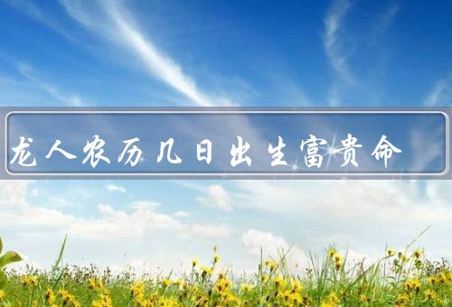 属龙人农历几日出生富贵命（出生日与五行缘分／才华与机遇）