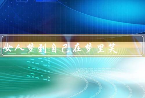 女人梦到自己在梦里笑，梦境中的欢乐、内心的满足感、快乐的预兆