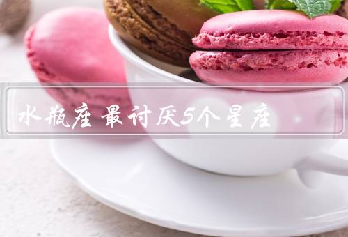 水瓶座最讨厌5个星座，双鱼座／巨蟹座／狮子座