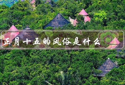 正月十五的风俗是什么，由来、传统活动、食品特色