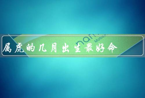 属虎的几月出生最好命（聪明才智／能力强／财运亨通）