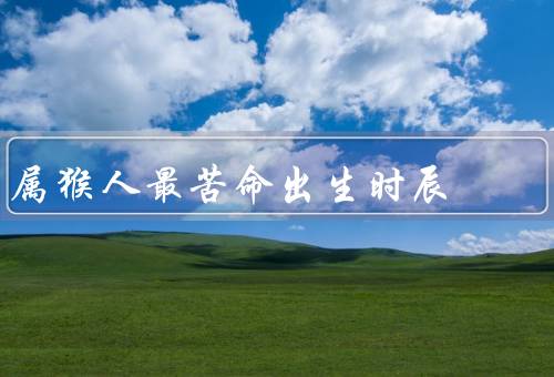 属猴人最苦命出生时辰，属猴人的特点／午夜时刻的不利因素
