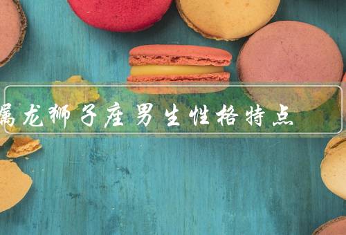 属龙狮子座男生性格特点，自信与领导力／活力与激情／慷慨与助人