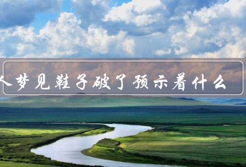 男人梦见鞋子破了预示着什么，象征困境／鞋子破了象征变革