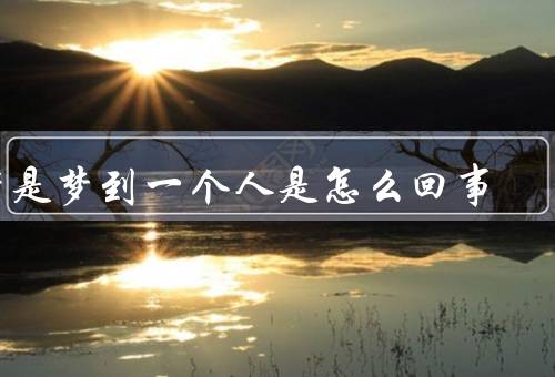 老是梦到一个人是怎么回事，影响梦境的因素、潜意识的表达