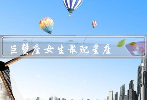 巨蟹座女生最配星座，天蝎座／双鱼座／金牛座