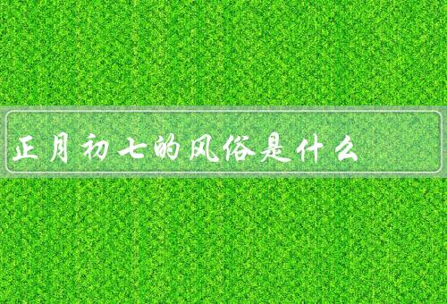 正月初七的风俗是什么（人日的由来、祭祀祖先、游玩乡村）