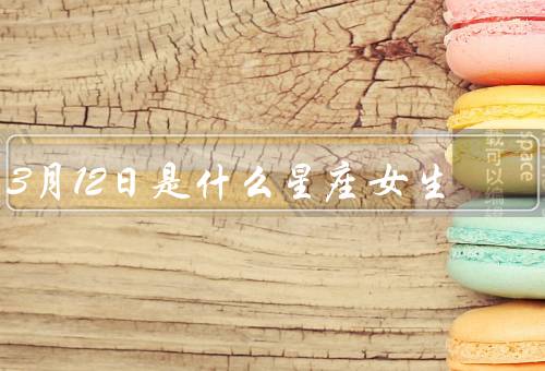 3月12日是什么星座女生，特点、爱情观、与相处技巧
