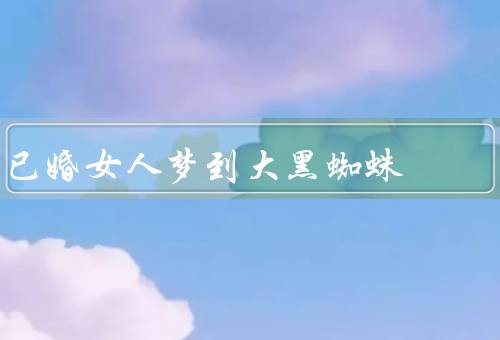 已婚女人梦到大黑蜘蛛（梦见大黑蜘蛛、面对内心的恐惧）