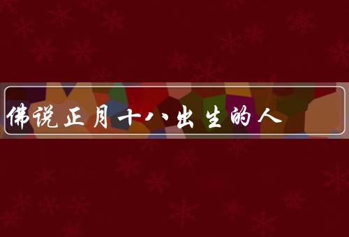 佛说正月十八出生的人，佛陀对评价、之路、成果