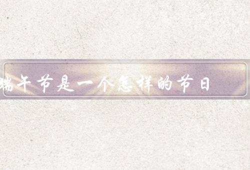 端午节是一个怎样的节日（来历／习俗／意义）