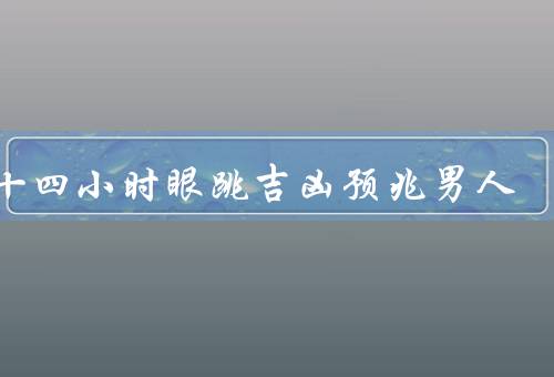 二十四小时眼跳吉凶预兆男人，眼跳频率越高，好事越多