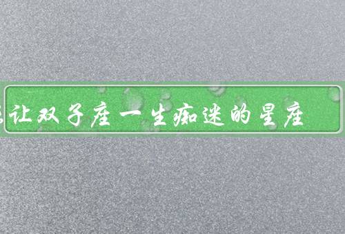 能让双子座一生痴迷的星座，狮子座／水瓶座／射手座