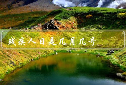 残疾人日是几月几号，由来、意义、庆祝活动