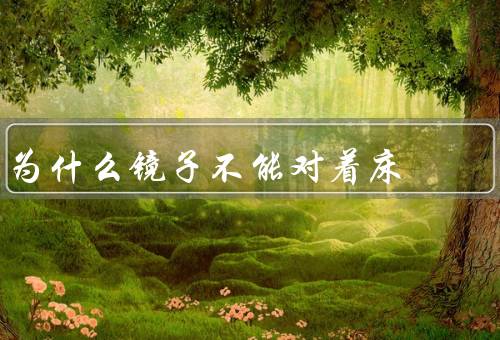 为什么镜子不能对着床，特性／对人的影响／正确的摆放方式