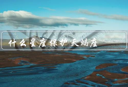 什么星座保护天蝎座（巨蟹座／双鱼座／摩羯座）