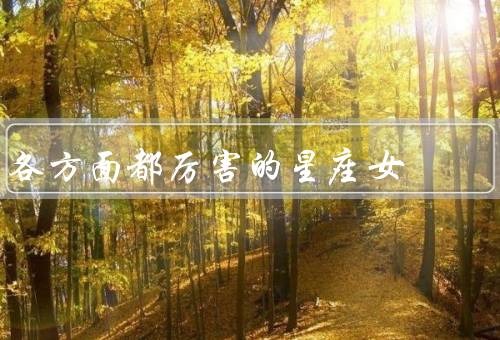 各方面都厉害的星座女（聪明过人、领导才能、艺术天赋）