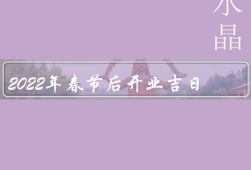 2022年春节后开业吉日（黄道吉日／开业大吉／传统节日）