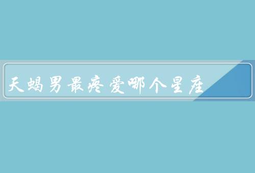 天蝎男最疼爱哪个星座（温柔体贴／家庭观念／细心关怀）