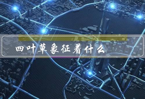 四叶草象征着什么（传说／寓意／应用）