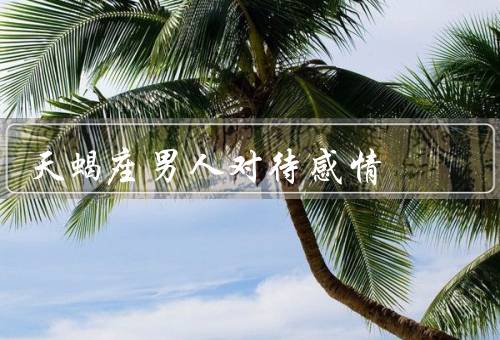 天蝎座男人对待感情，深入了解／缺乏信任／自由和空间