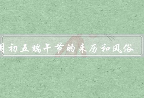 五月初五端午节的来历和风俗，起源传说、民俗风情、习俗意义