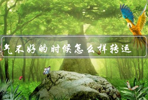 运气不好的时候怎么样转运，改变心态、努力学习和提升