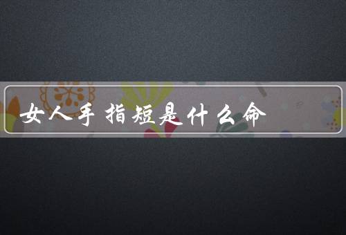 女人手指短是什么命（财运、婚姻、健康）
