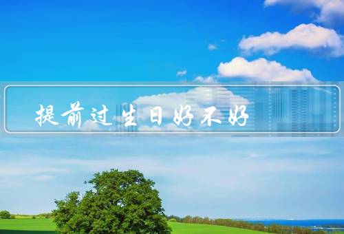 提前过生日好不好，带来更多的惊喜、让庆祝更加隆重