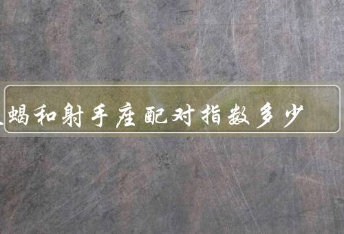 天蝎和射手座配对指数多少（性格差异、价值观不合、信任问题）