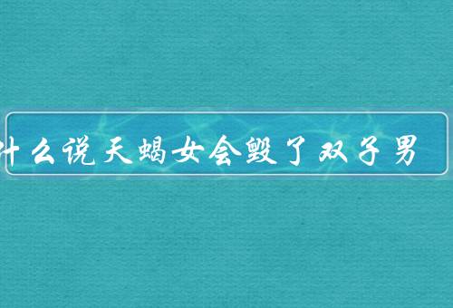 为什么说天蝎女会毁了双子男，两人性格不合／天蝎女的控制欲