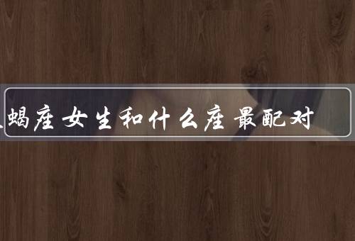 天蝎座女生和什么座最配对（巨蟹座男生的温柔体贴／互补的性格特点）