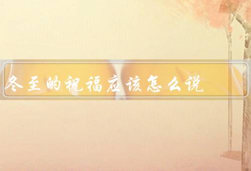 冬至的祝福应该怎么说，家人团聚、身体健康、事业顺利