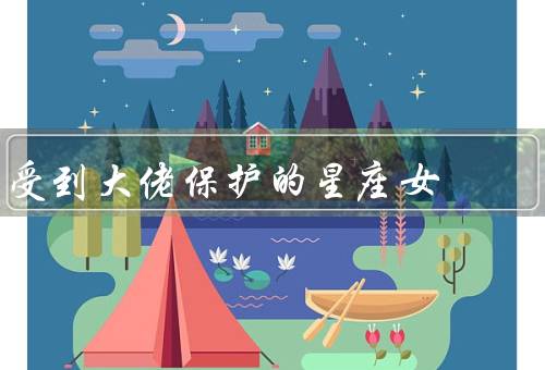 受到大佬保护的星座女，巨蟹座／天蝎座／射手座