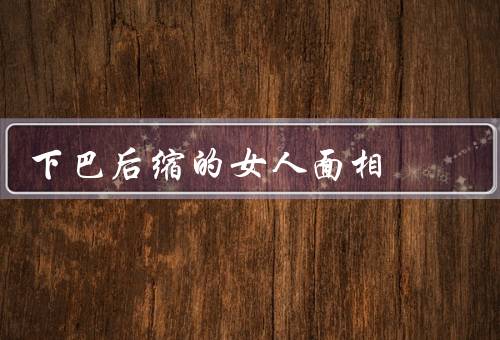 下巴后缩的女人面相，内向缺乏自信／依赖他人意见