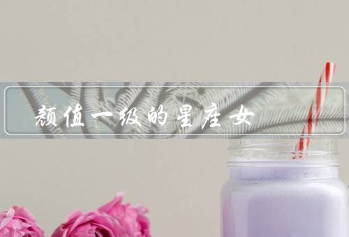 颜值一级的星座女，水瓶座、天秤座、狮子座