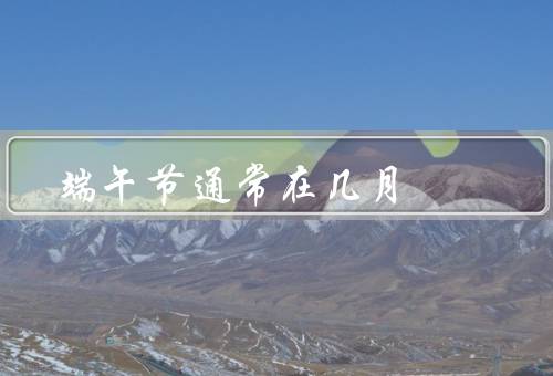 端午节通常在几月，起源／习俗／意义