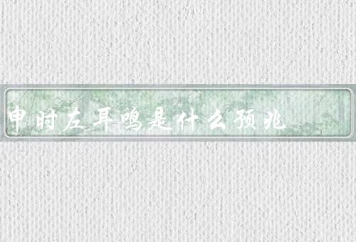申时左耳鸣是什么预兆（与五行关系／可能原因／预兆意义）