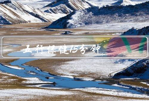 五行保健操15分钟，基本原理、常见动作、注意事项