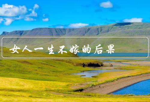 女人一生不嫁的后果（经济上的困境／情感上的孤独／上的偏见）