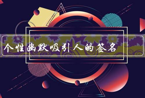 个性幽默吸引人的签名（独特的幽默感／调侃自己的幽默／意外的幽默）