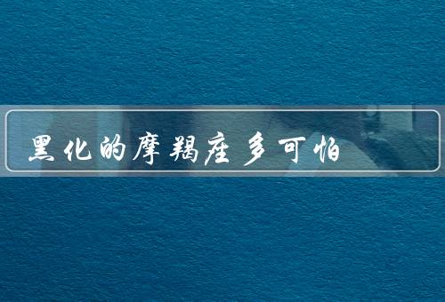黑化的摩羯座多可怕，冷漠、控制欲、报复心
