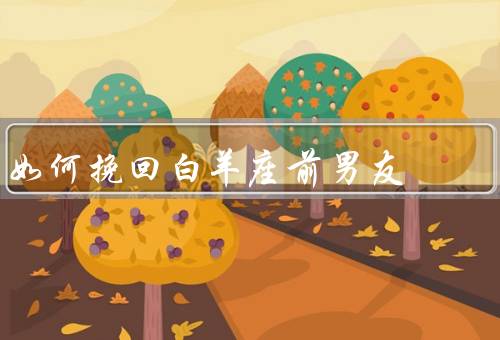 如何挽回白羊座前男友，了解自身问题、保持独立自信