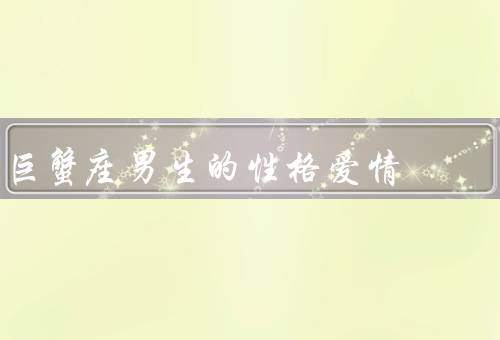 巨蟹座男生的性格爱情（善解人意、家庭观念强烈、忠诚专一）