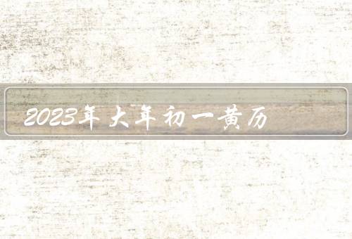 2023年大年初一黄历，吉凶宜忌／黄道吉日／农事指南