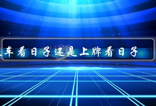 提车看日子还是上牌看日子（提车看日子／上牌看日子／综合考虑）