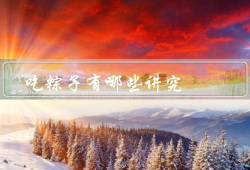 吃粽子有哪些讲究（选材、制作、食用）
