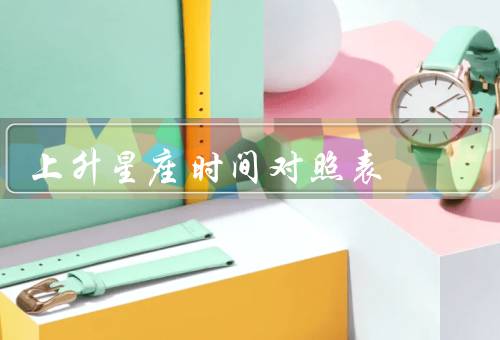 上升星座时间对照表，意义、时间对照表的作用、总结