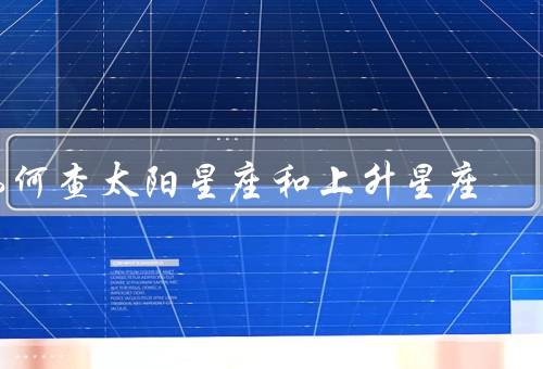 如何查太阳星座和上升星座（太阳星座、上升星座、星座的意义和影响）