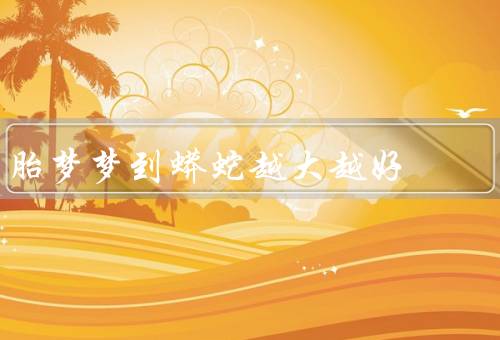 胎梦梦到蟒蛇越大越好，胎梦的象征意义／孩子的发展潜力